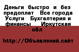 Деньги  быстро  и  без  предоплат - Все города Услуги » Бухгалтерия и финансы   . Иркутская обл.